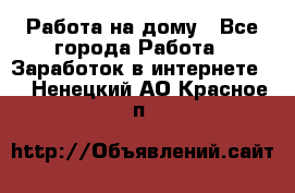 Работа на дому - Все города Работа » Заработок в интернете   . Ненецкий АО,Красное п.